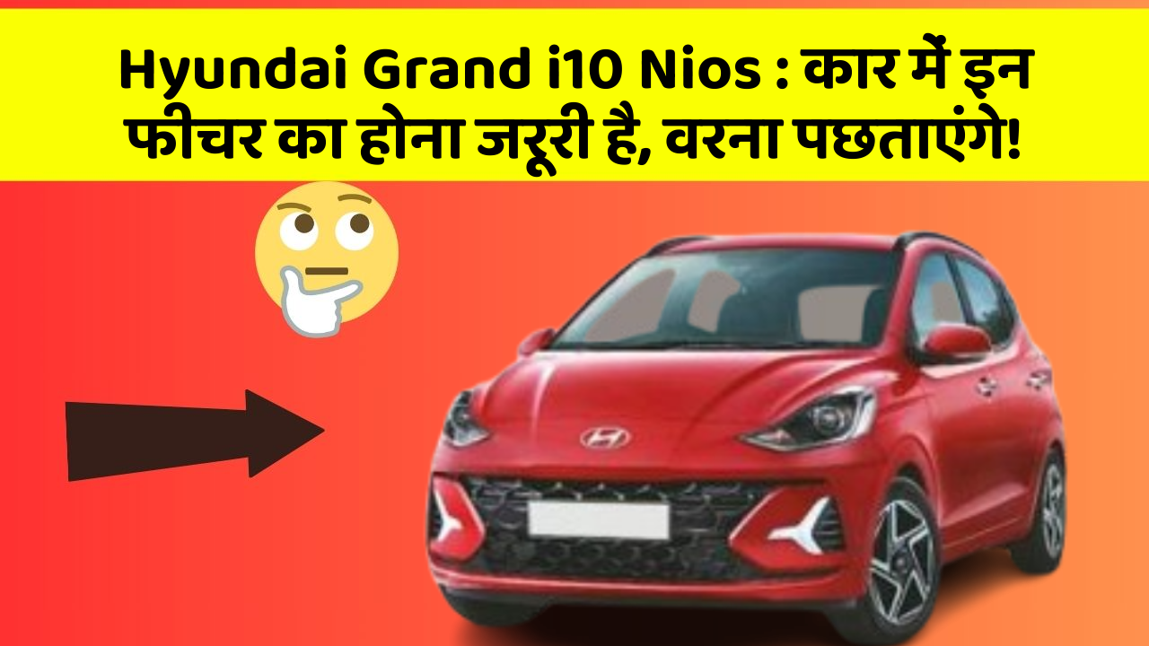 Hyundai Grand i10 Nios: कार में इन फीचर का होना जरूरी है, वरना पछताएंगे!