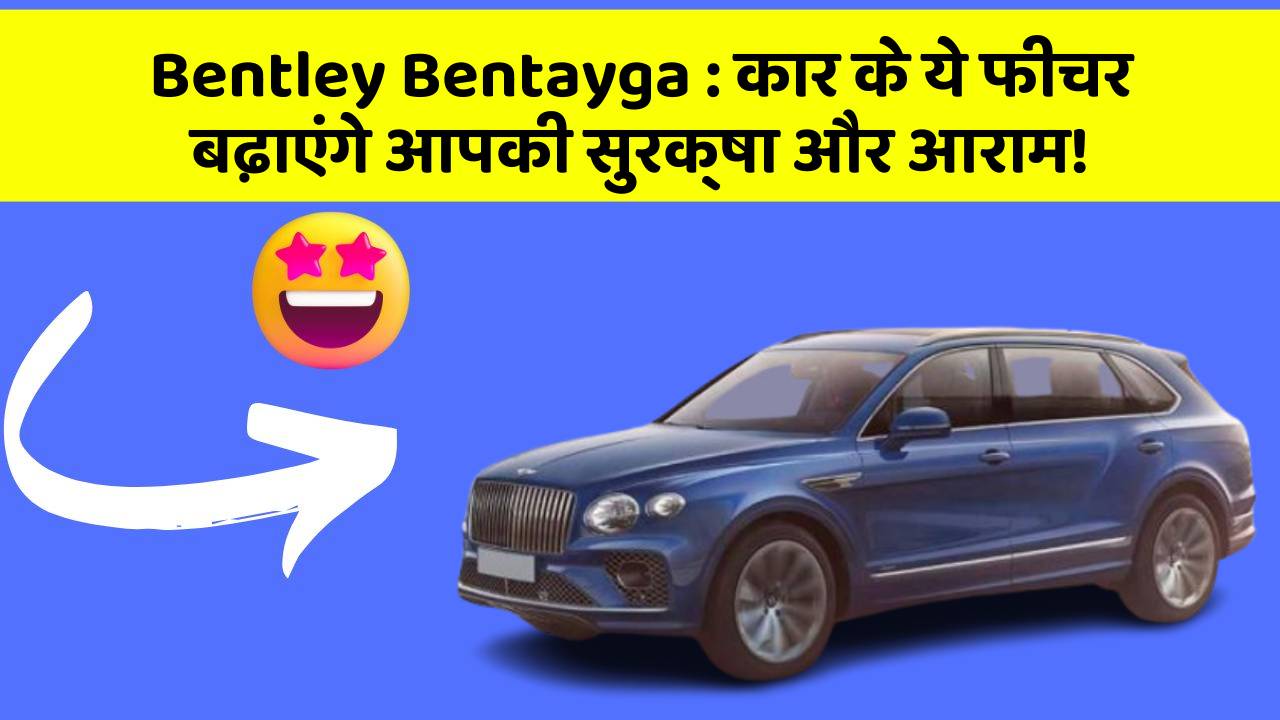 Bentley Bentayga: कार के ये फीचर बढ़ाएंगे आपकी सुरक्षा और आराम!