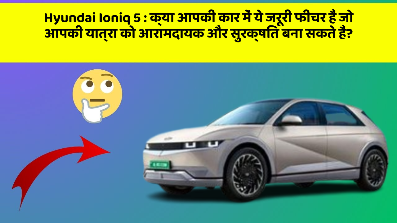 Hyundai Ioniq 5: क्या आपकी कार में ये जरूरी फीचर हैं जो आपकी यात्रा को आरामदायक और सुरक्षित बना सकते हैं?