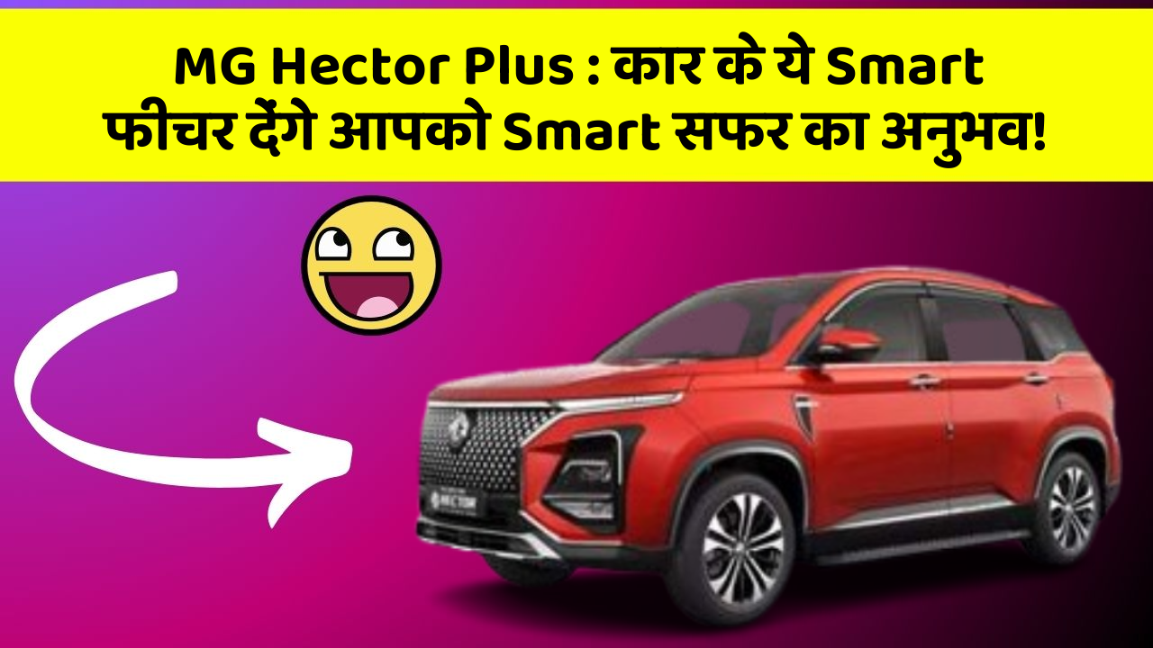 MG Hector Plus : कार के ये Smart फीचर देंगे आपको Smart सफर का अनुभव!