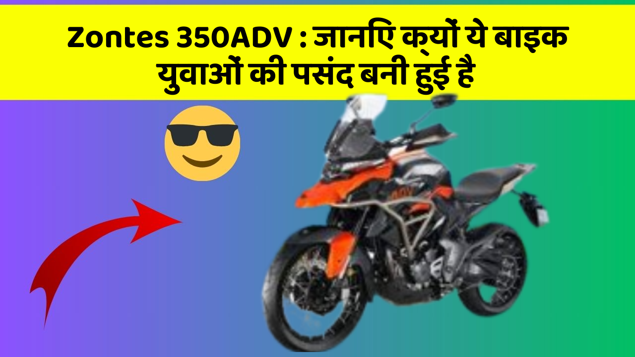 Zontes 350ADV: जानिए क्यों ये बाइक युवाओं की पसंद बनी हुई है