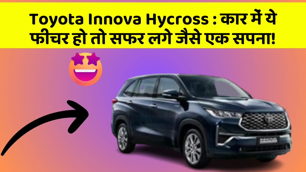 Toyota Innova Hycross:कार में ये फीचर हो तो सफर लगे जैसे एक सपना!