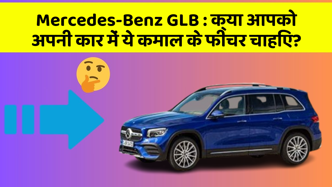 Mercedes-Benz GLB:क्या आपको अपनी कार में ये कमाल के फीचर चाहिए?