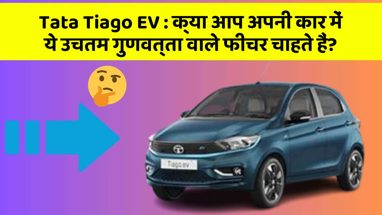 Tata Tiago EV:क्या आप अपनी कार में ये उचतम गुणवत्ता वाले फीचर चाहते हैं?