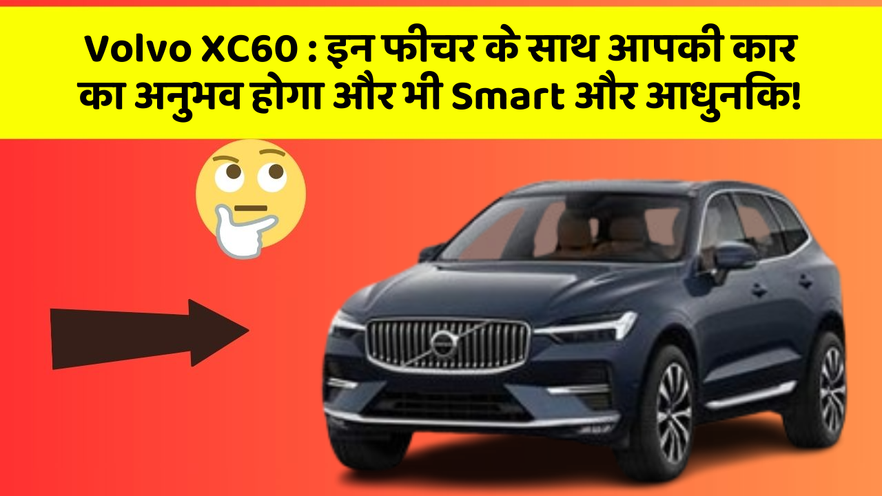 Volvo XC60 : इन फीचर के साथ आपकी कार का अनुभव होगा और भी Smart और आधुनिक!