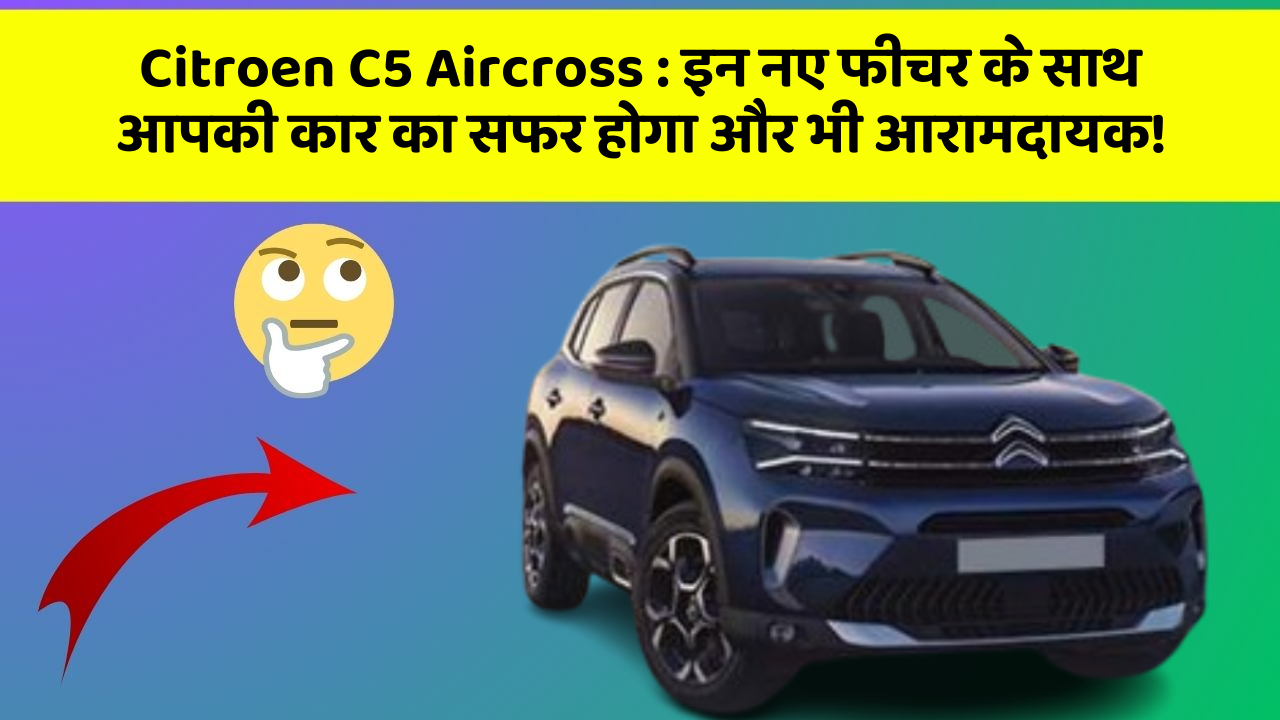 Citroen C5 Aircross: इन नए फीचर के साथ आपकी कार का सफर होगा और भी आरामदायक!