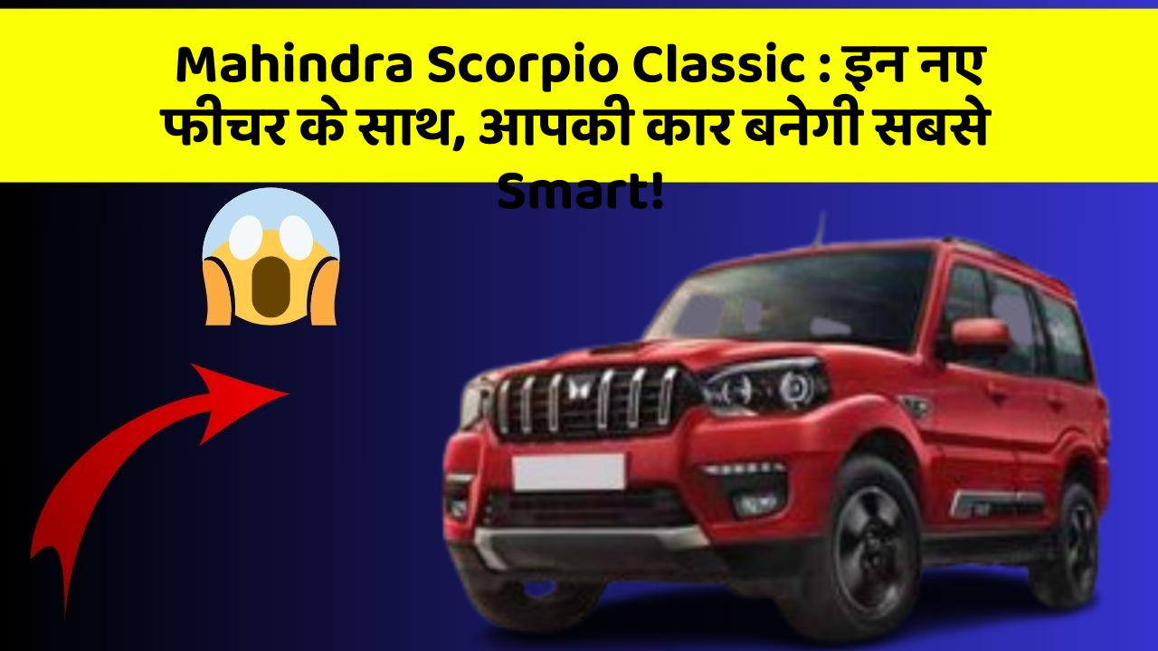 Mahindra Scorpio Classic: इन नए फीचर के साथ, आपकी कार बनेगी सबसे Smart!