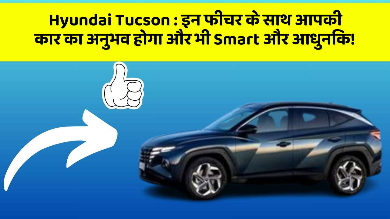 Hyundai Tucson: इन फीचर के साथ आपकी कार का अनुभव होगा और भी Smart और आधुनिक!