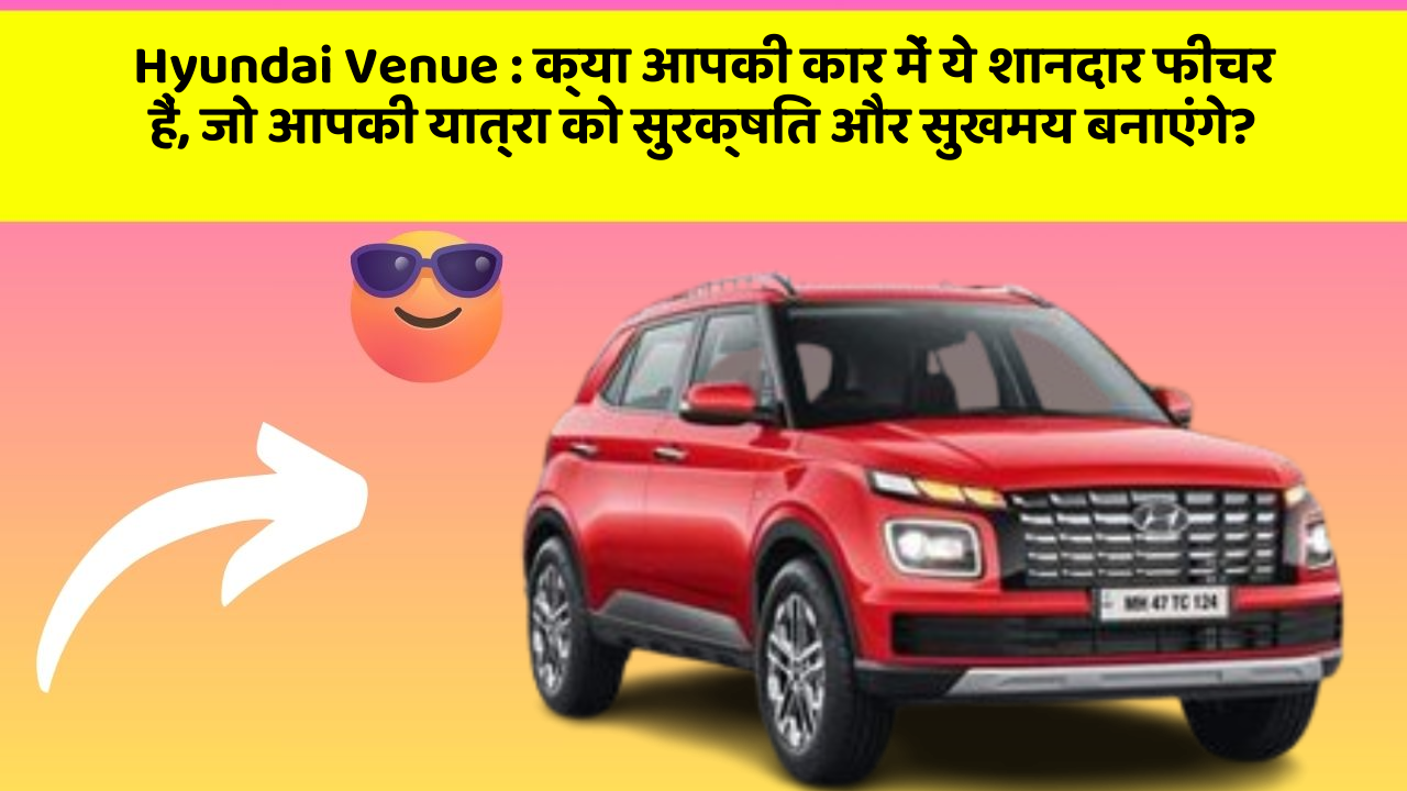 Hyundai Venue: क्या आपकी कार में ये शानदार फीचर हैं, जो आपकी यात्रा को सुरक्षित और सुखमय बनाएंगे?