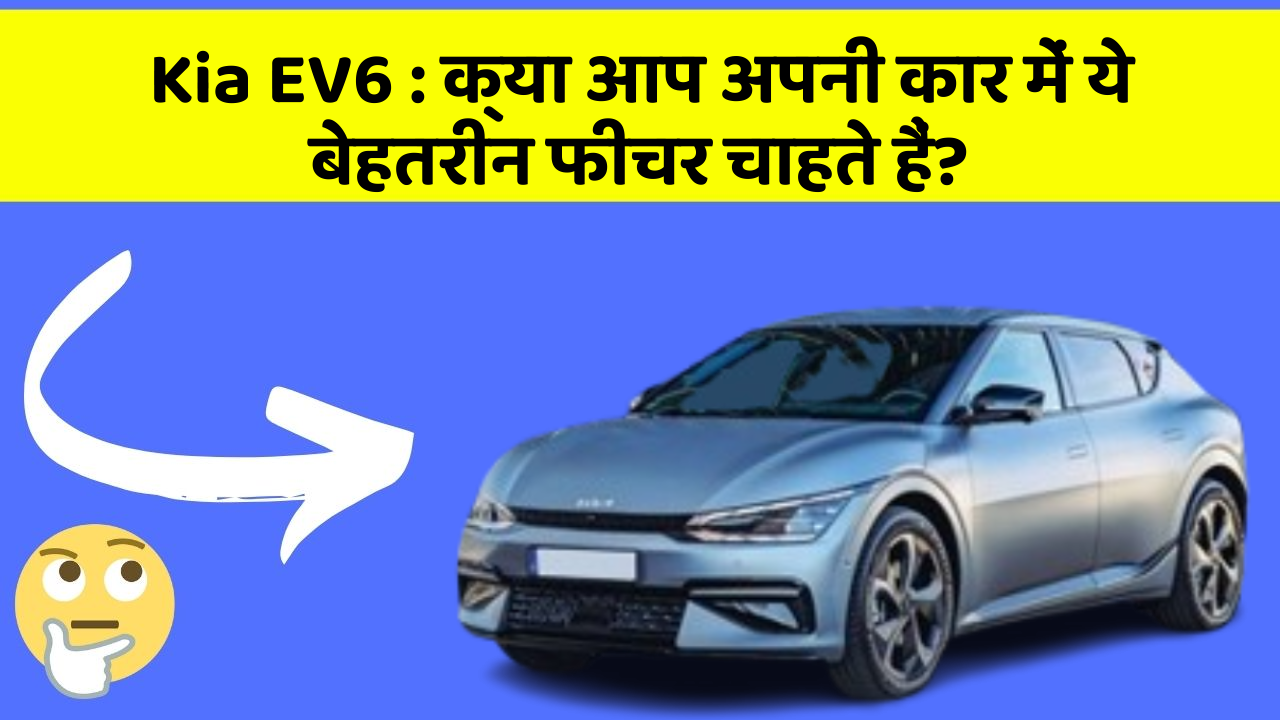Kia EV6: क्या आप अपनी कार में ये बेहतरीन फीचर चाहते हैं?