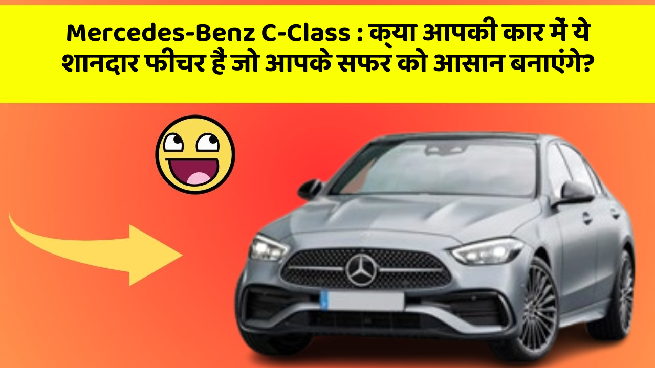 Mercedes-Benz C-Class:क्या आपकी कार में ये शानदार फीचर हैं जो आपके सफर को आसान बनाएंगे?