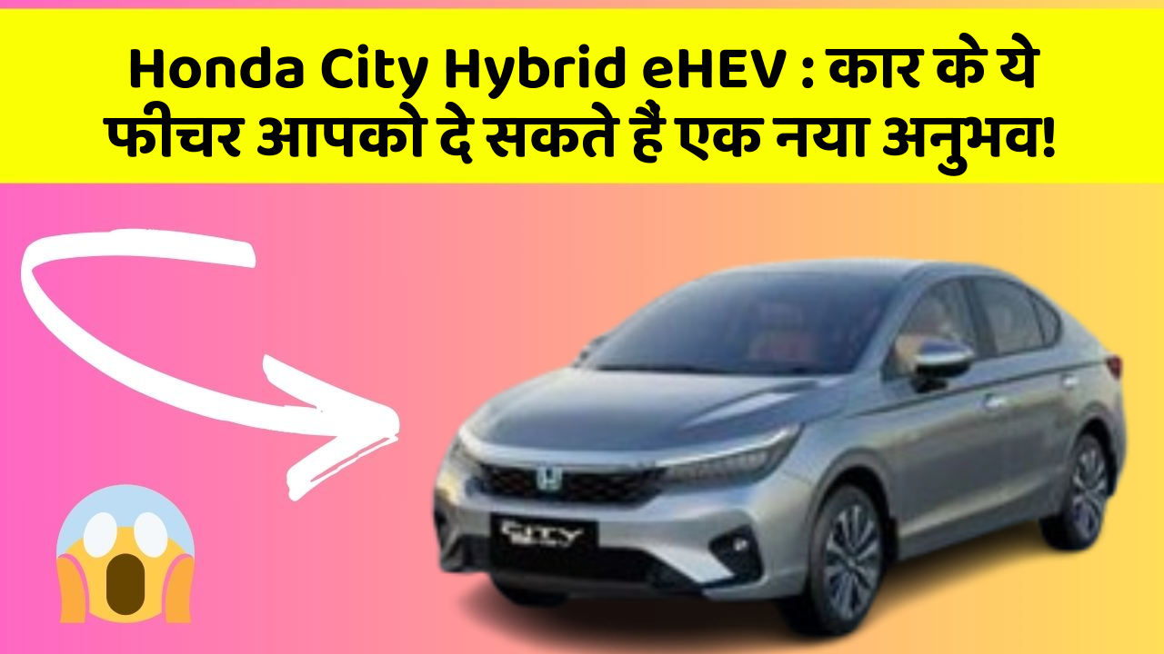 Honda City Hybrid eHEV: कार के ये फीचर आपको दे सकते हैं एक नया अनुभव!