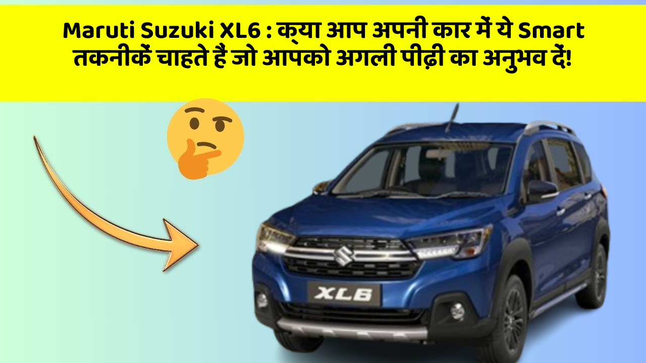 Maruti Suzuki XL6 : क्या आप अपनी कार में ये Smart तकनीकें चाहते हैं जो आपको अगली पीढ़ी का अनुभव दें!