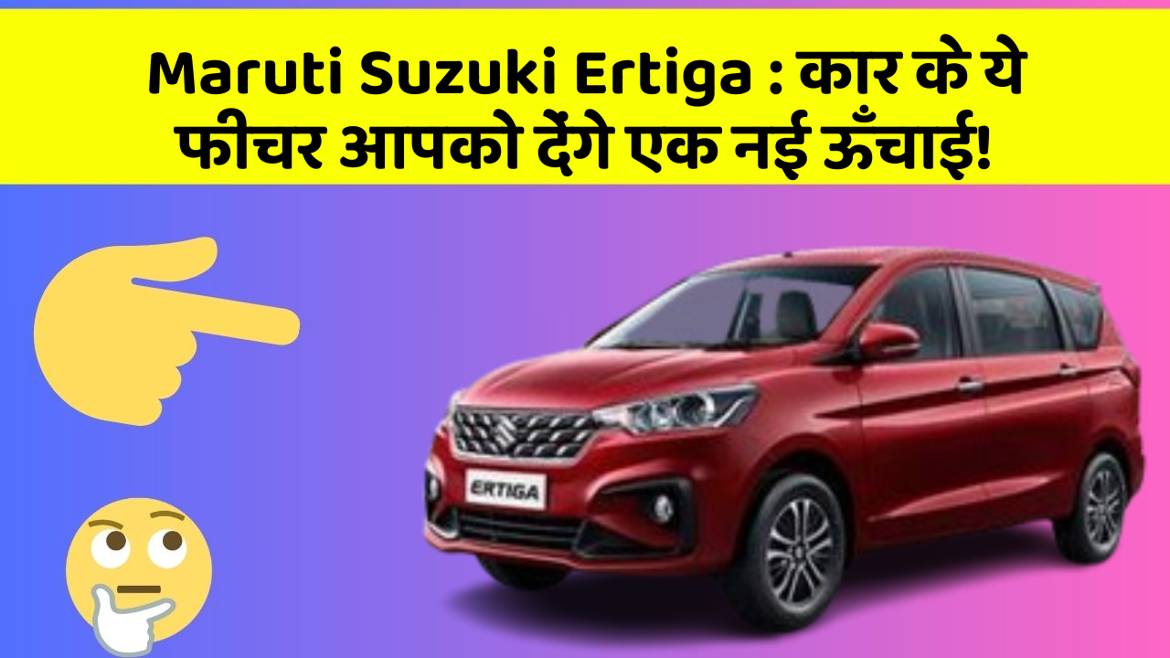 Maruti Suzuki Ertiga : कार के ये फीचर आपको देंगे एक नई ऊँचाई!