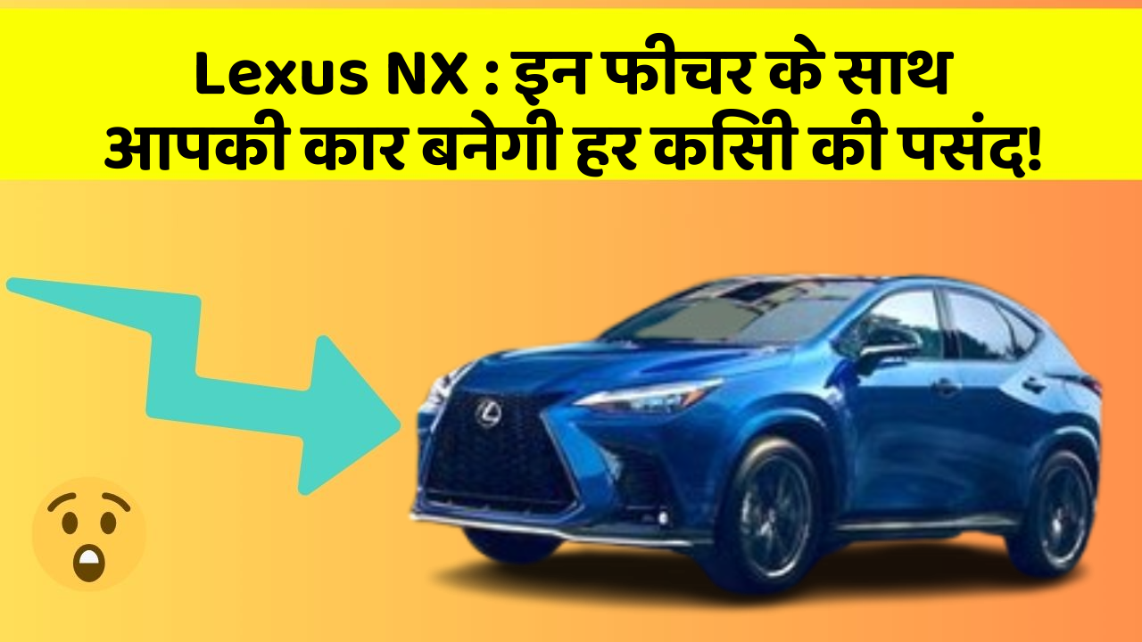 Lexus NX: इन फीचर के साथ आपकी कार बनेगी हर किसी की पसंद!