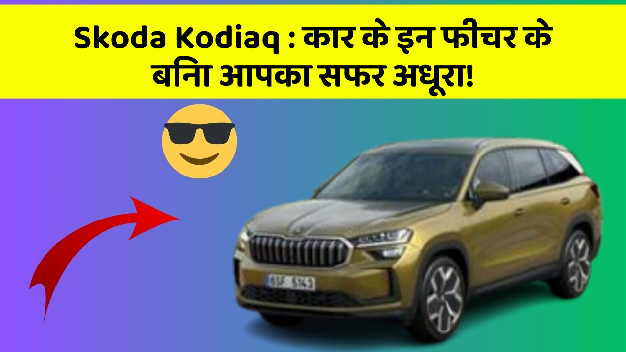 Skoda Kodiaq: कार के इन फीचर के बिना आपका सफर अधूरा!