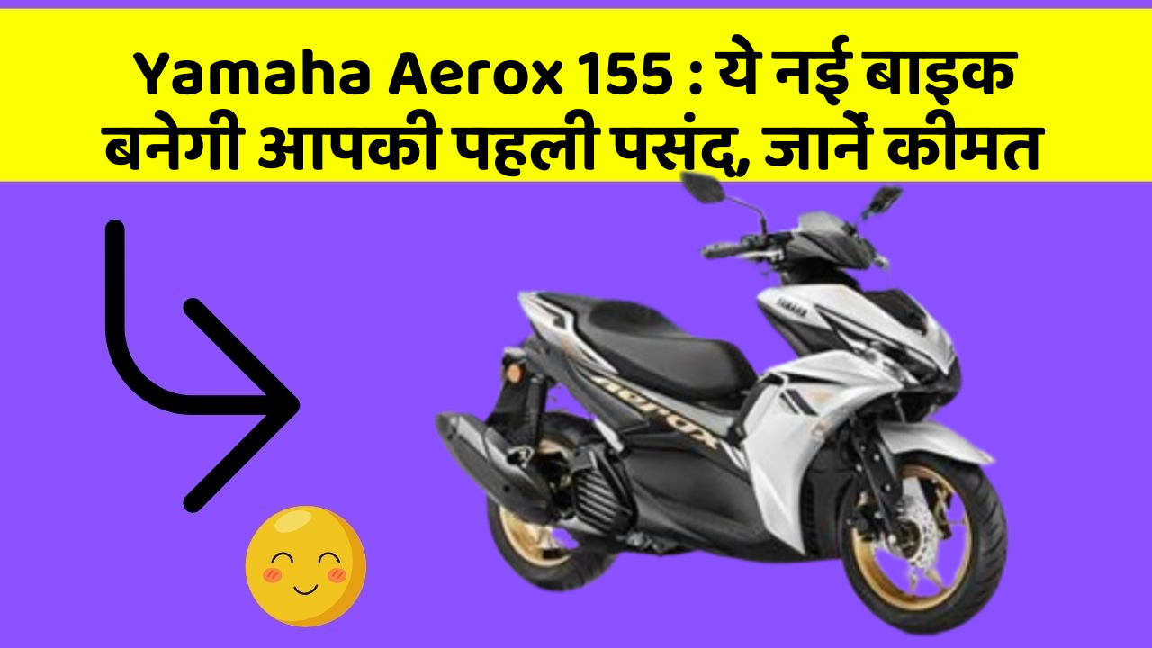 Yamaha Aerox 155: ये नई बाइक बनेगी आपकी पहली पसंद, जानें कीमत