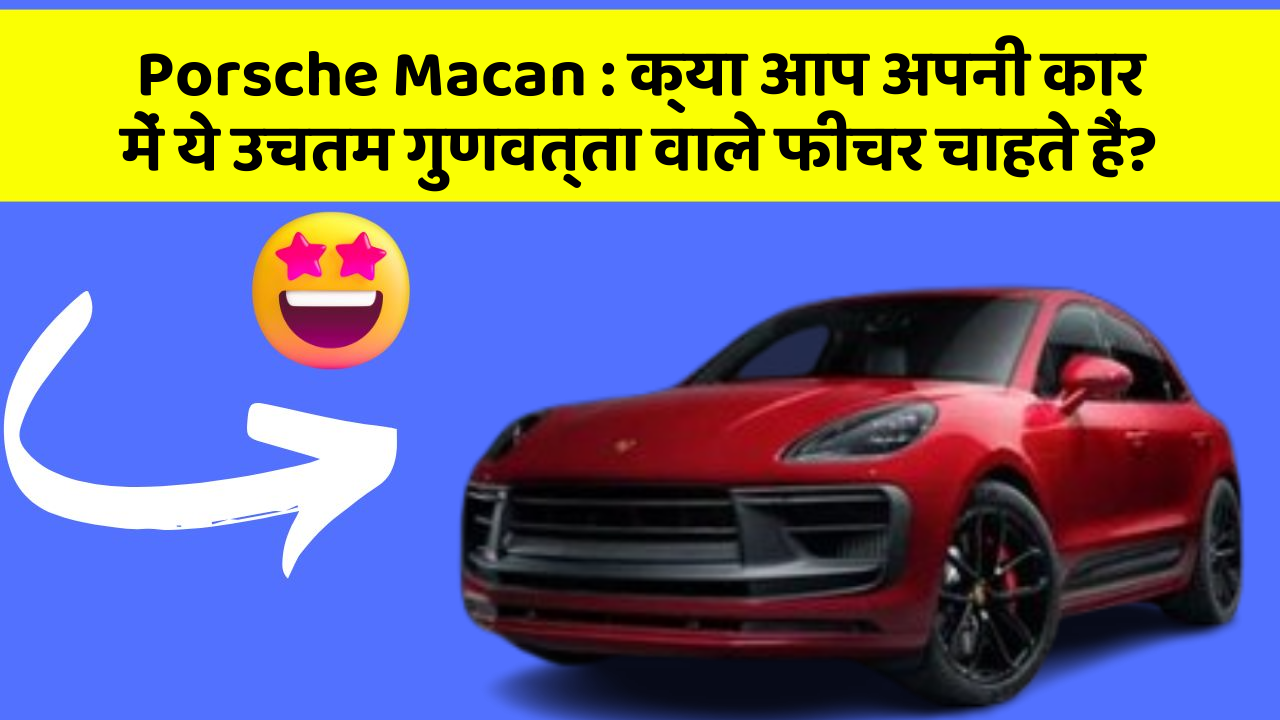 Porsche Macan : क्या आप अपनी कार में ये उचतम गुणवत्ता वाले फीचर चाहते हैं?