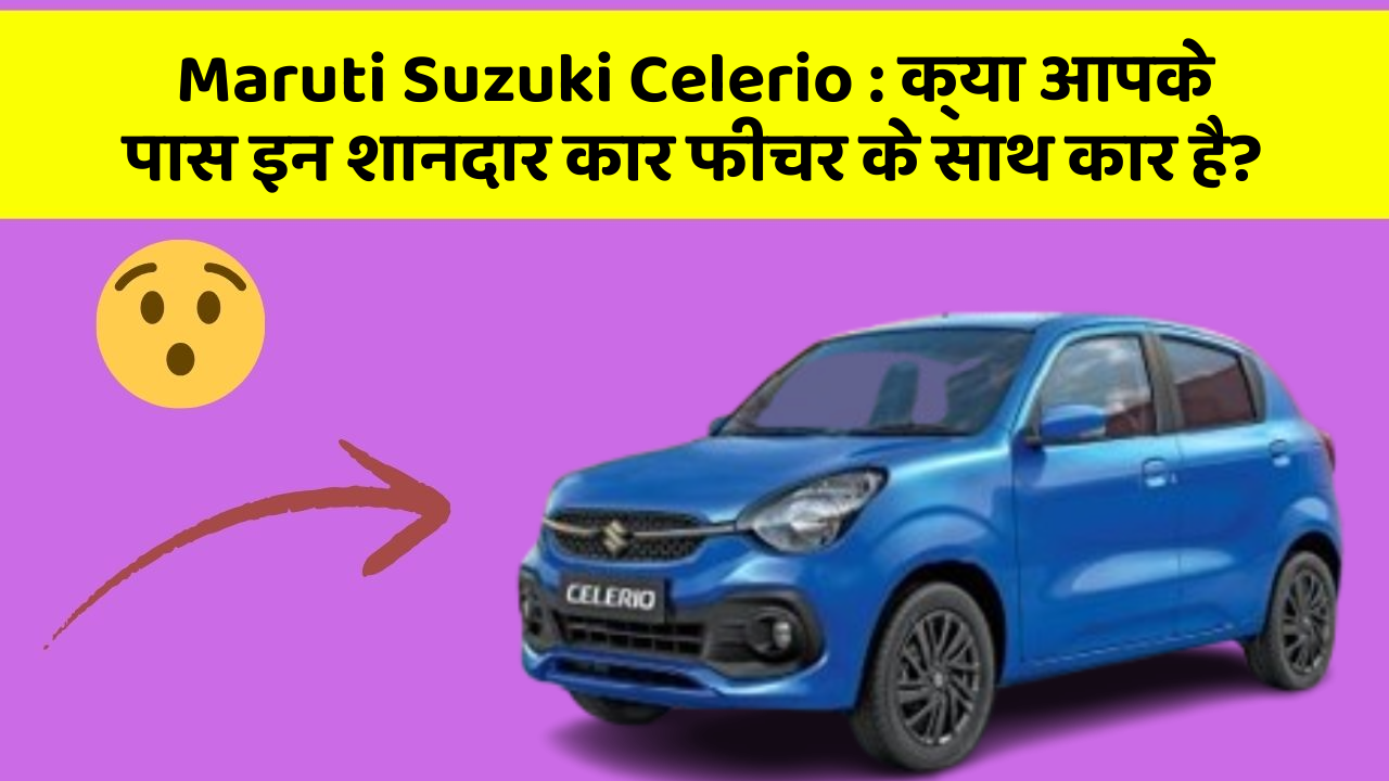 Maruti Suzuki Celerio : क्या आपके पास इन शानदार कार फीचर के साथ कार है?