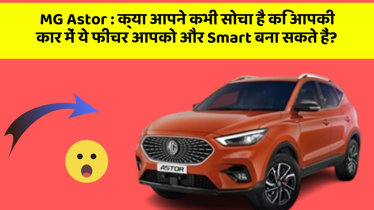 MG Astor:क्या आपने कभी सोचा है कि आपकी कार में ये फीचर आपको और Smart बना सकते हैं?