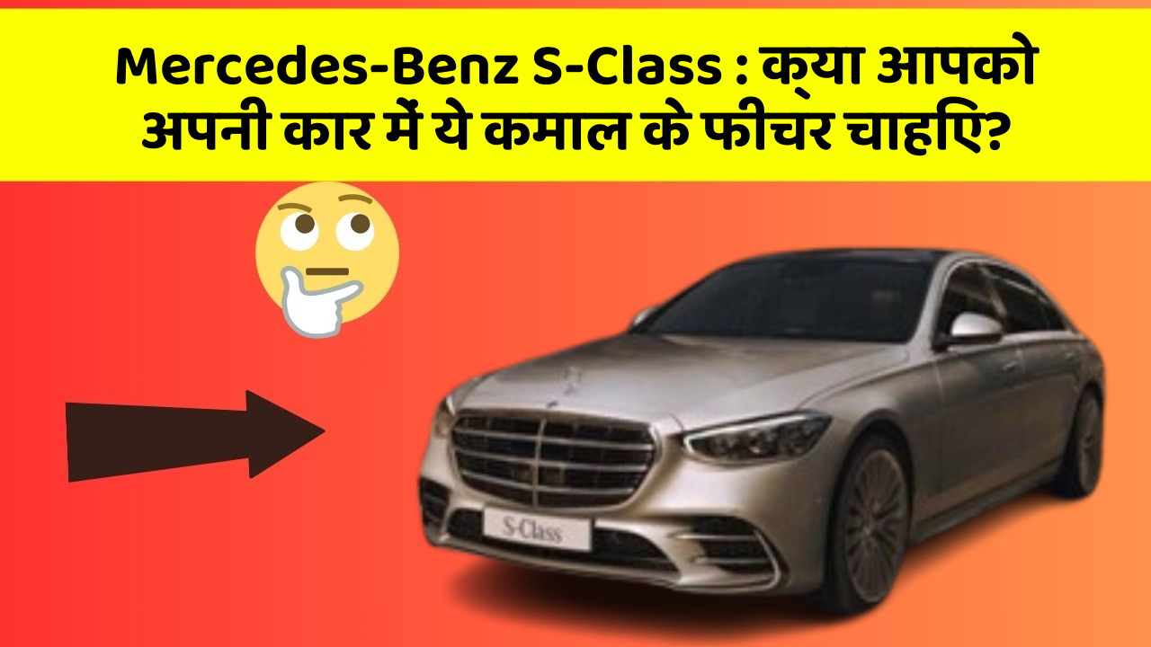 Mercedes-Benz S-Class: क्या आपको अपनी कार में ये कमाल के फीचर चाहिए?