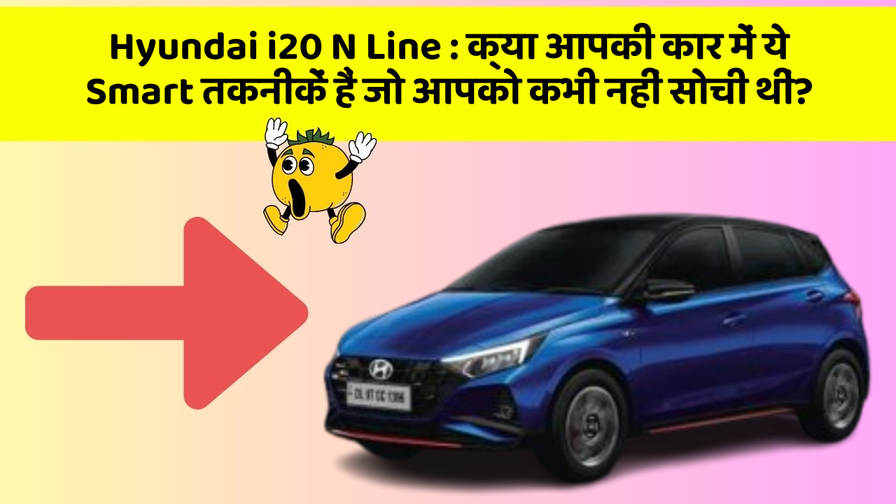 Hyundai i20 N Line : क्या आपकी कार में ये Smart तकनीकें हैं जो आपको कभी नहीं सोची थीं?