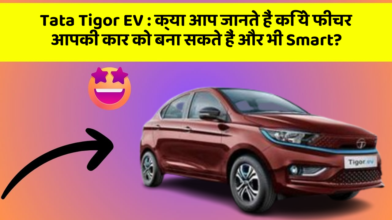 Tata Tigor EV:क्या आप जानते हैं कि ये फीचर आपकी कार को बना सकते हैं और भी Smart?