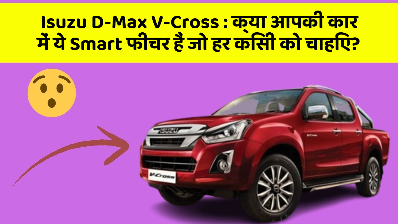 Isuzu D-Max V-Cross: क्या आपकी कार में ये Smart फीचर हैं जो हर किसी को चाहिए?