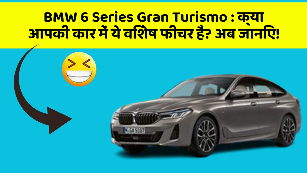 BMW 6 Series Gran Turismo:क्या आपकी कार में ये विशेष फीचर हैं? अब जानिए!