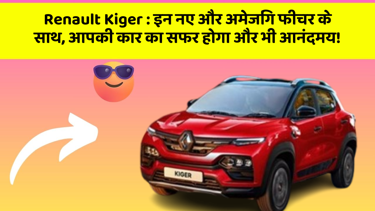 Renault Kiger : इन नए और अमेजिंग फीचर के साथ, आपकी कार का सफर होगा और भी आनंदमय!