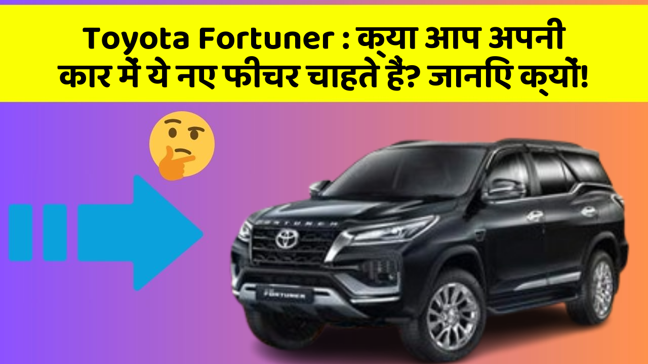 Toyota Fortuner: क्या आप अपनी कार में ये नए फीचर चाहते हैं? जानिए क्यों!