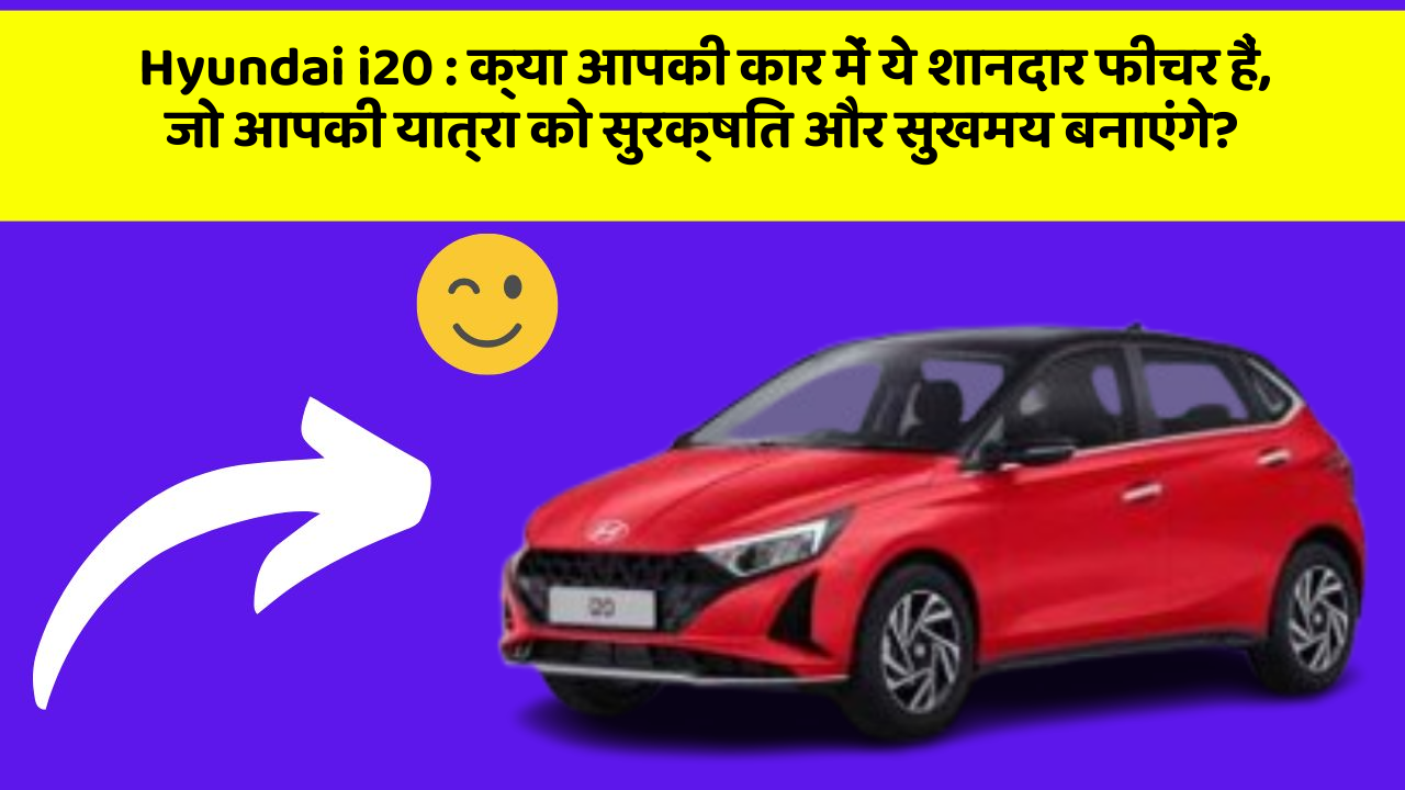 Hyundai i20: क्या आपकी कार में ये शानदार फीचर हैं, जो आपकी यात्रा को सुरक्षित और सुखमय बनाएंगे?