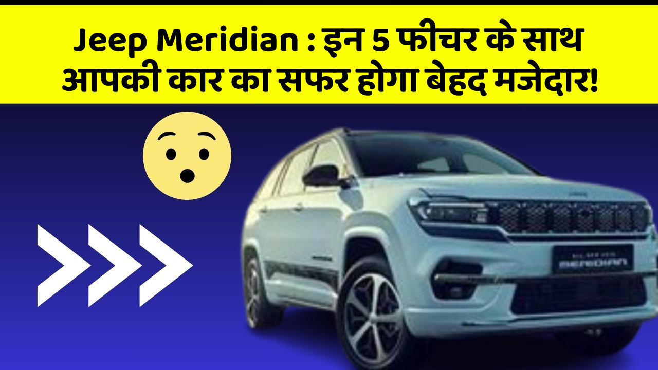 Jeep Meridian : इन 5 फीचर के साथ आपकी कार का सफर होगा बेहद मजेदार!