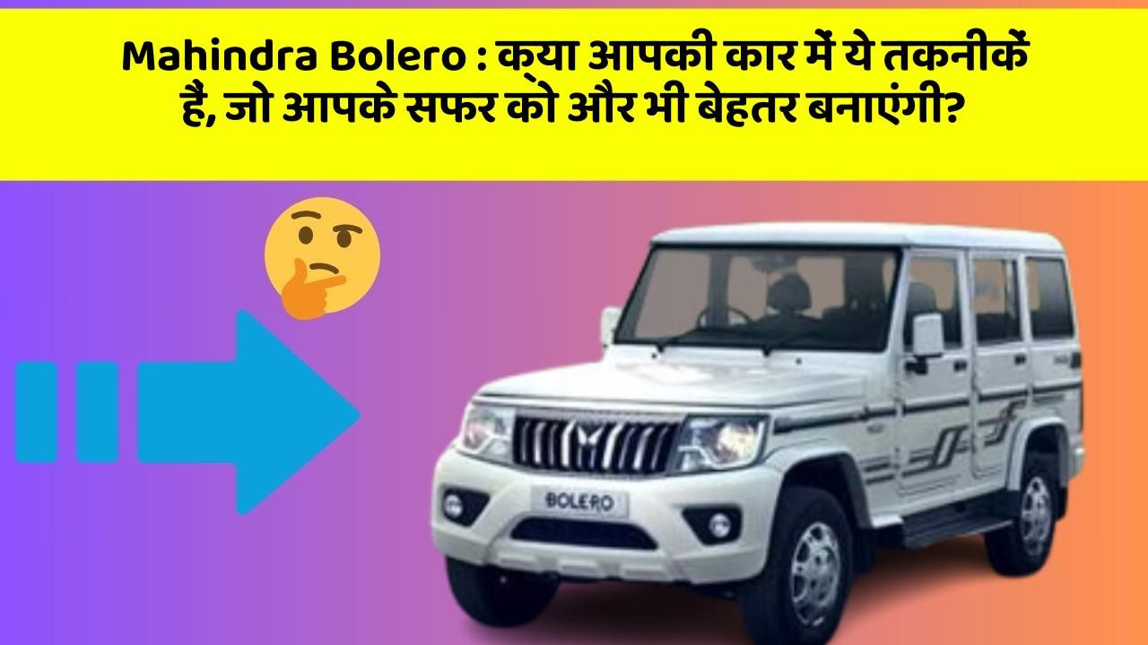 Mahindra Bolero:क्या आपकी कार में ये तकनीकें हैं, जो आपके सफर को और भी बेहतर बनाएंगी?