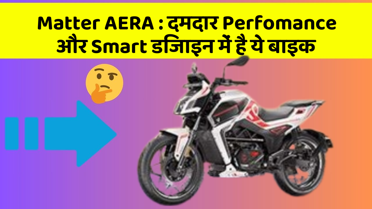 Matter AERA : दमदार Perfomance और Smart डिजाइन में है ये बाइक