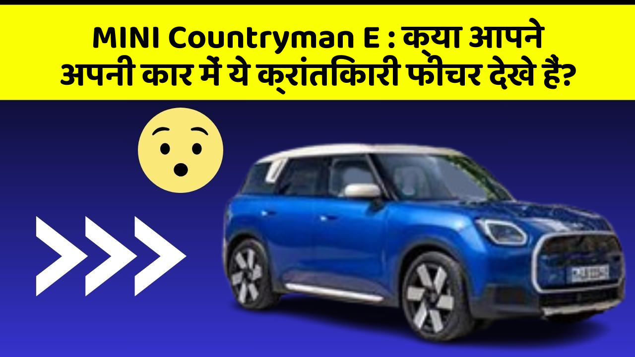 MINI Countryman E:क्या आपने अपनी कार में ये क्रांतिकारी फीचर देखे हैं?