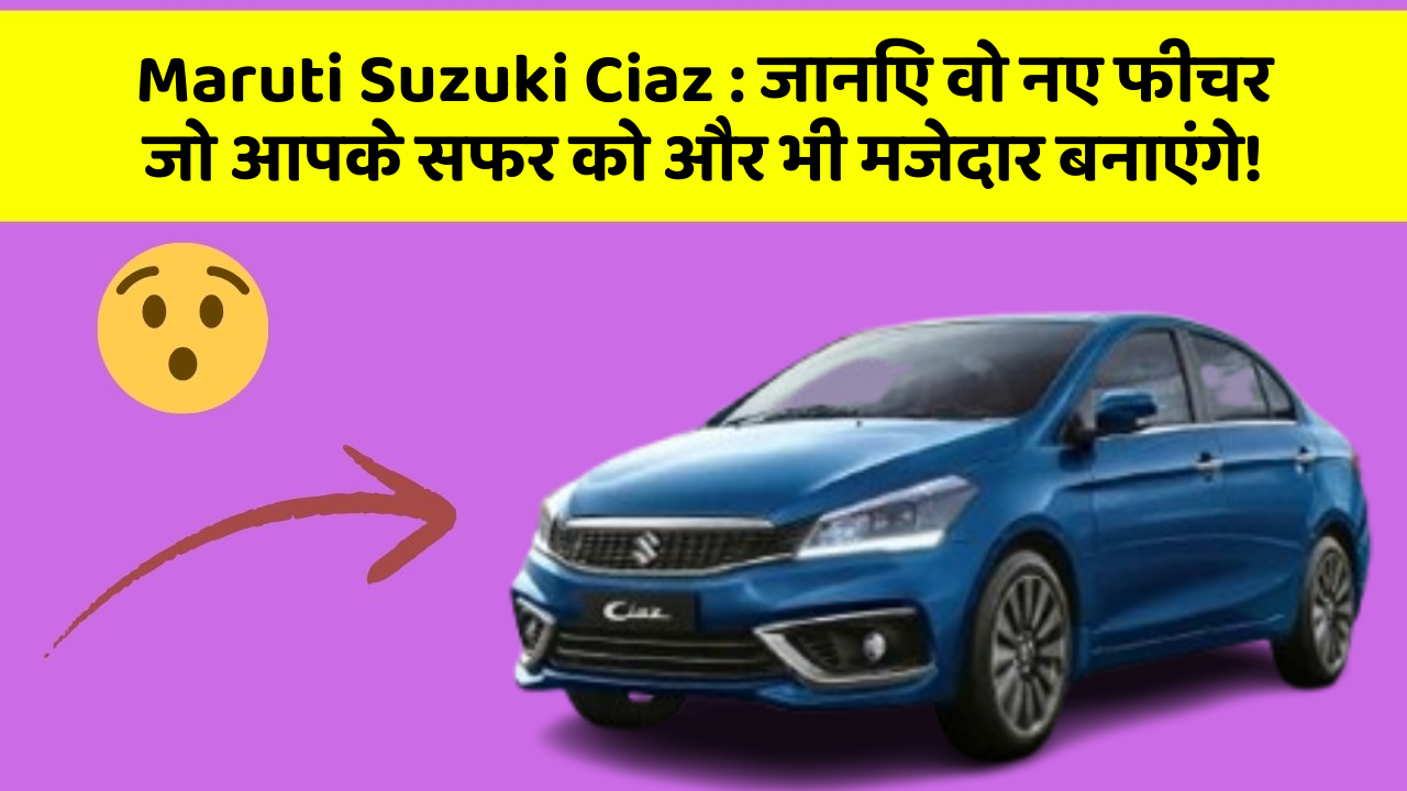 Maruti Suzuki Ciaz: जानिए वो नए फीचर जो आपके सफर को और भी मजेदार बनाएंगे!