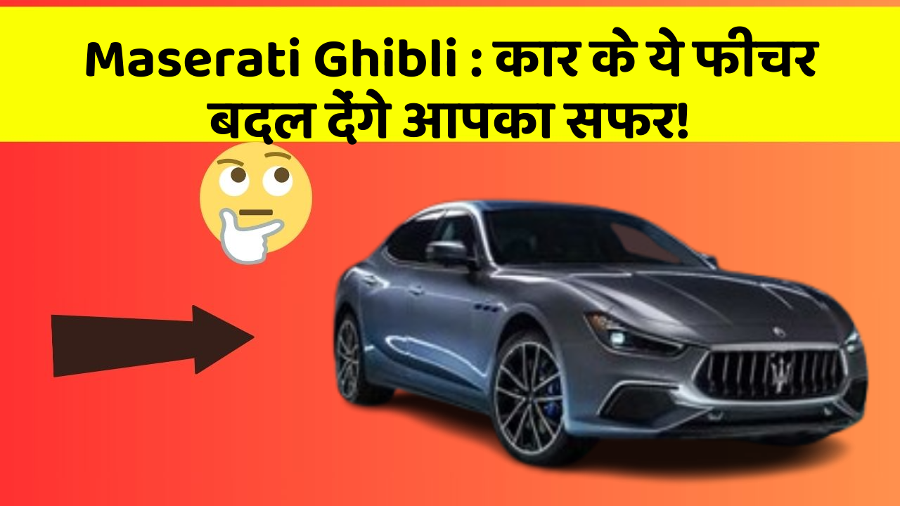 Maserati Ghibli : कार के ये फीचर बदल देंगे आपका सफर!
