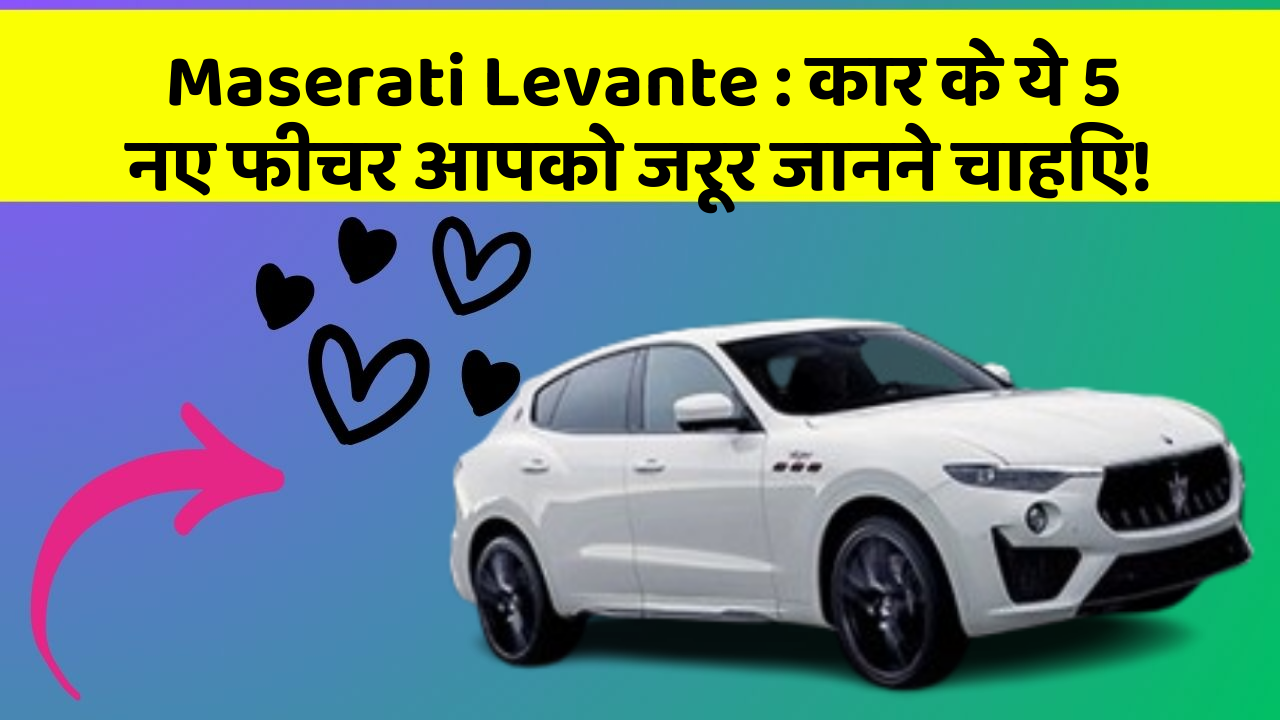 Maserati Levante: कार के ये 5 नए फीचर आपको जरूर जानने चाहिए!