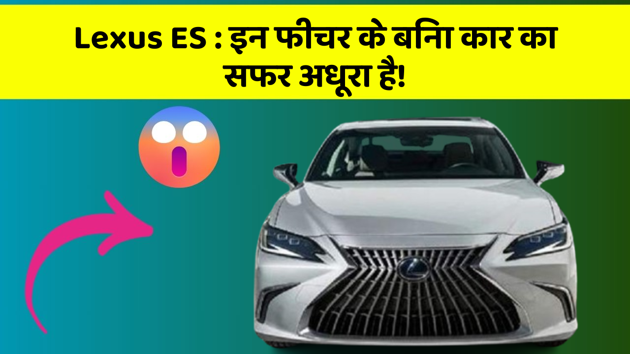Lexus ES: इन फीचर के बिना कार का सफर अधूरा है!