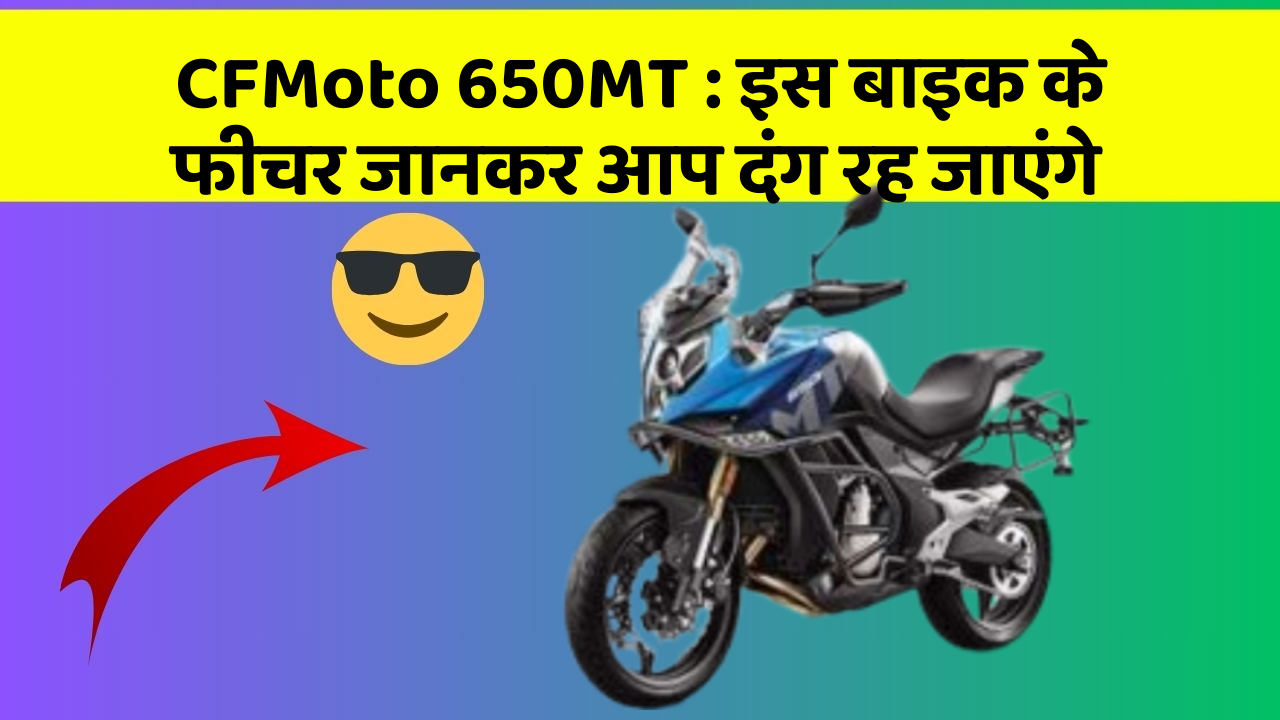 CFMoto 650MT : इस बाइक के फीचर जानकर आप दंग रह जाएंगे