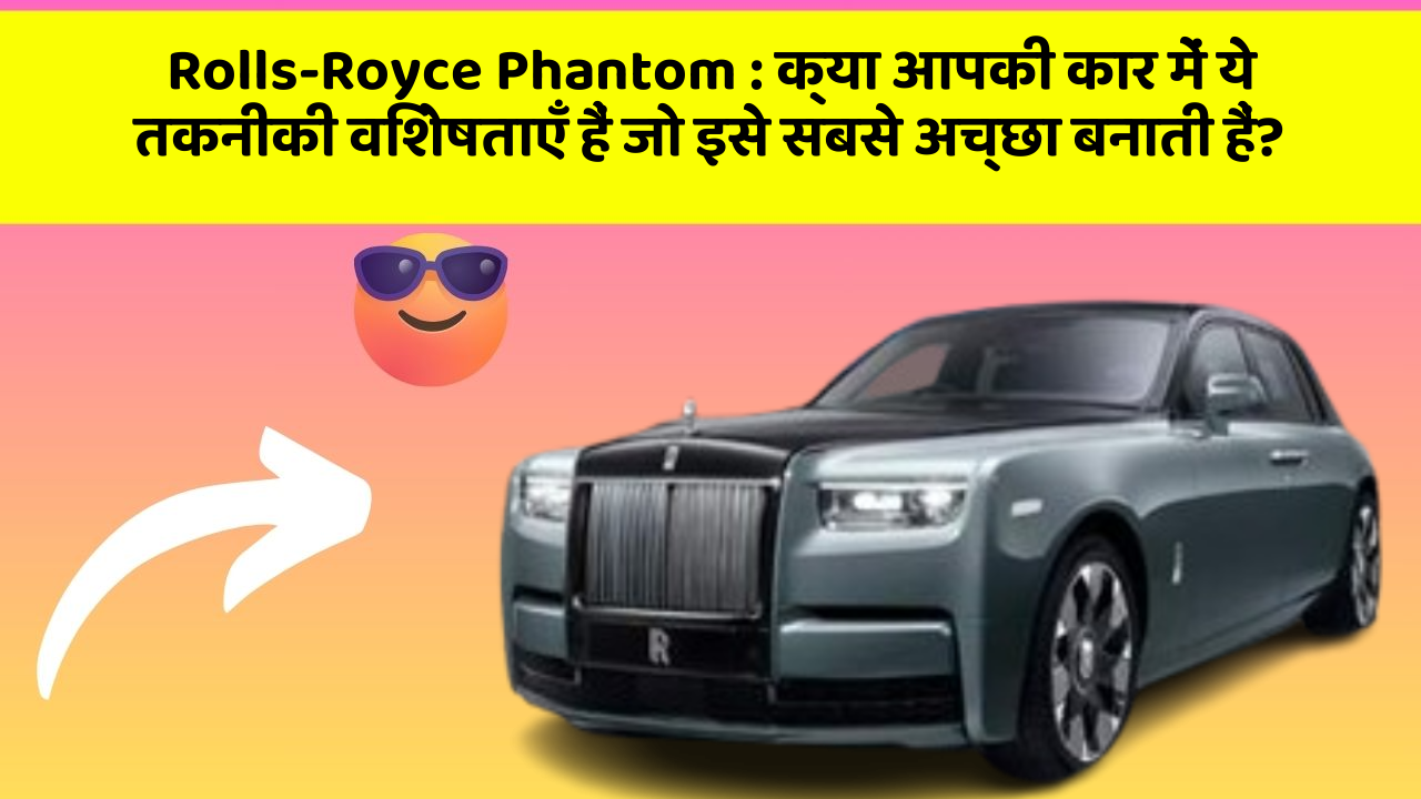 Rolls-Royce Phantom : क्या आपकी कार में ये तकनीकी विशेषताएँ हैं जो इसे सबसे अच्छा बनाती हैं?