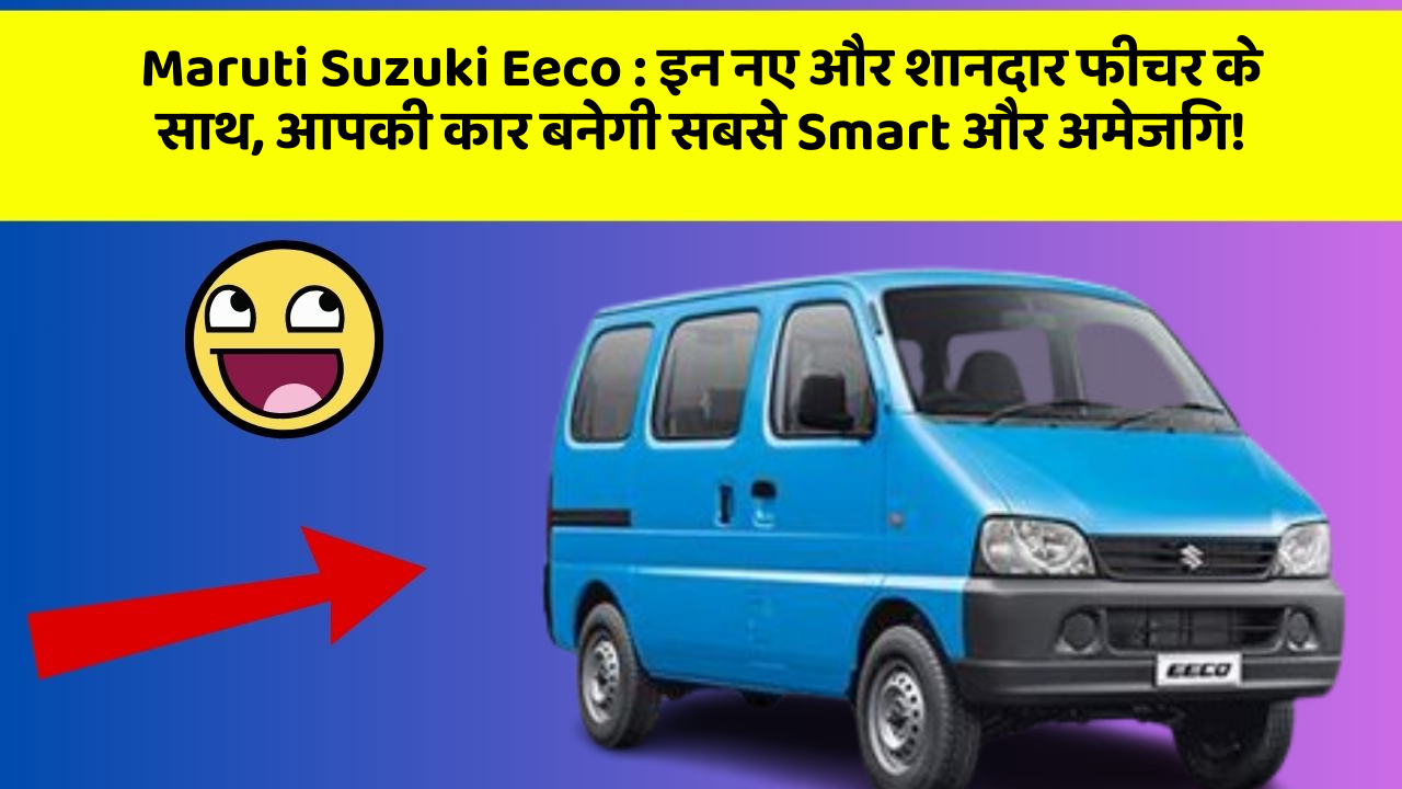 Maruti Suzuki Eeco: इन नए और शानदार फीचर के साथ, आपकी कार बनेगी सबसे Smart और अमेजिंग!