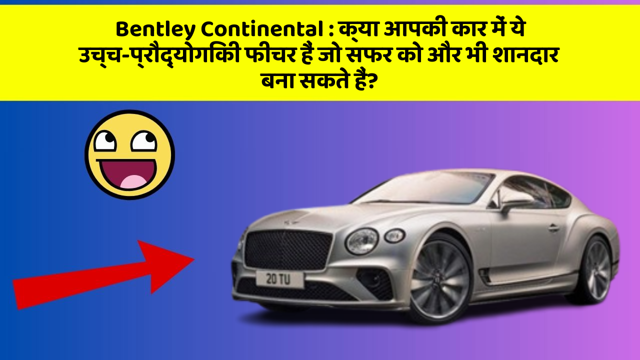 Bentley Continental:क्या आपकी कार में ये उच्च-प्रौद्योगिकी फीचर हैं जो सफर को और भी शानदार बना सकते हैं?