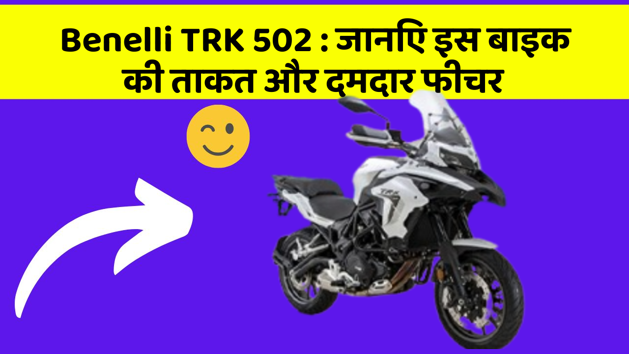 Benelli TRK 502: जानिए इस बाइक की ताकत और दमदार फीचर