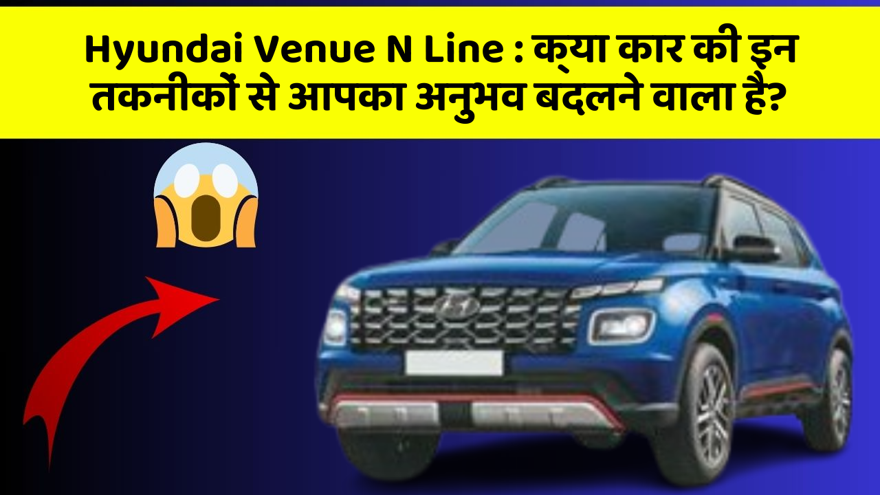 Hyundai Venue N Line: क्या कार की इन तकनीकों से आपका अनुभव बदलने वाला है?