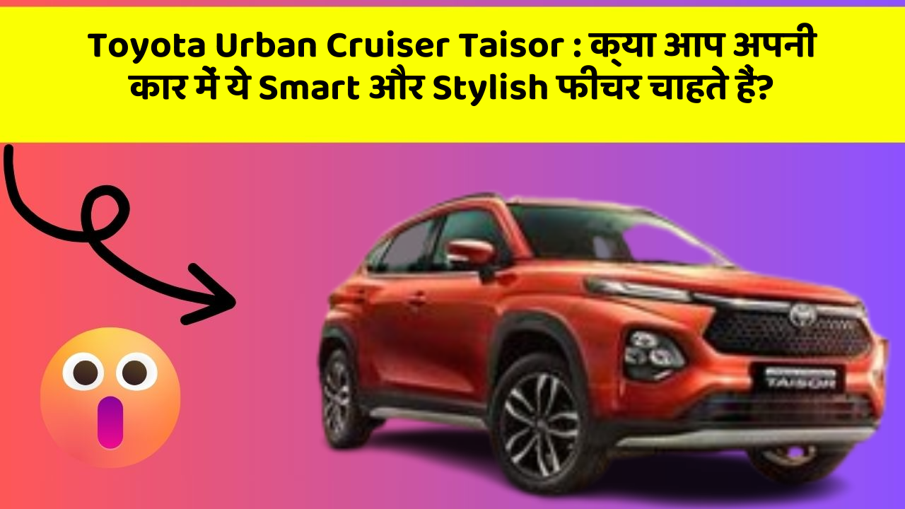 Toyota Urban Cruiser Taisor: क्या आप अपनी कार में ये Smart और Stylish फीचर चाहते हैं?