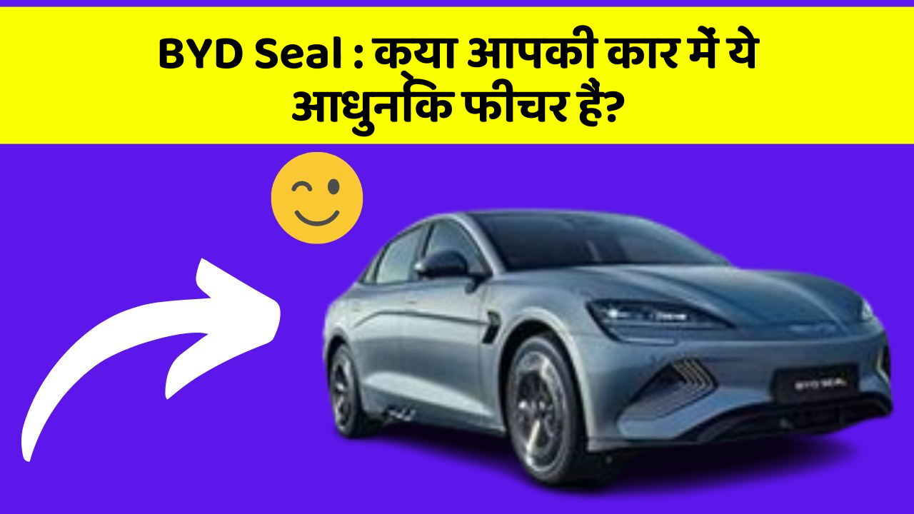 BYD Seal: क्या आपकी कार में ये आधुनिक फीचर हैं?