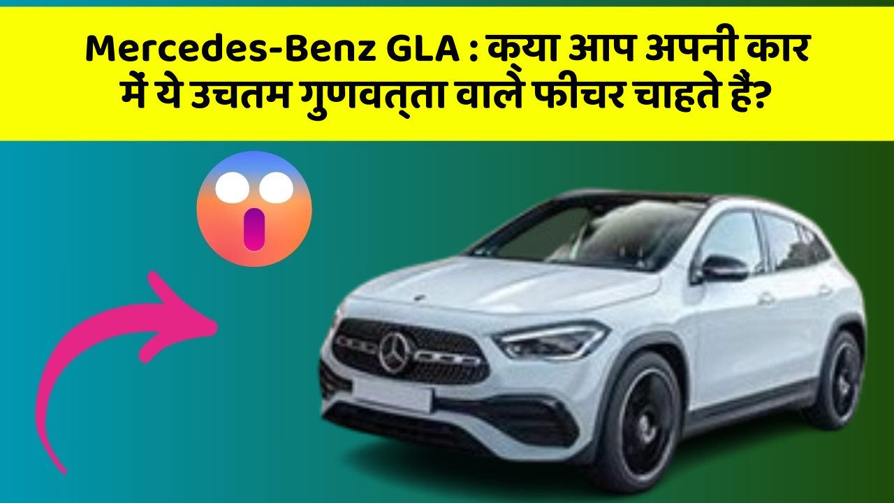 Mercedes-Benz GLA: क्या आप अपनी कार में ये उचतम गुणवत्ता वाले फीचर चाहते हैं?