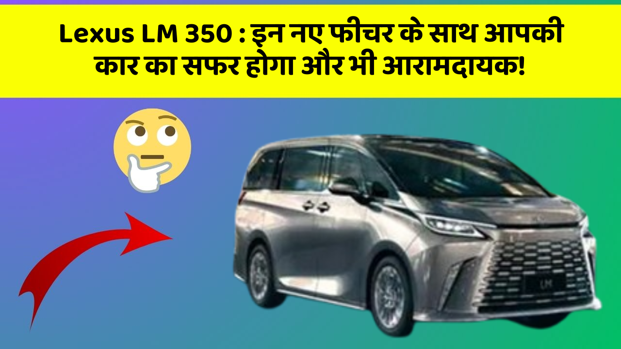 Lexus LM 350: इन नए फीचर के साथ आपकी कार का सफर होगा और भी आरामदायक!